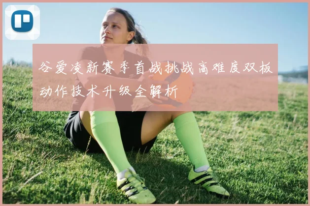 谷爱凌新赛季首战挑战高难度双板动作技术升级全解析